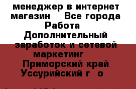  менеджер в интернет магазин  - Все города Работа » Дополнительный заработок и сетевой маркетинг   . Приморский край,Уссурийский г. о. 